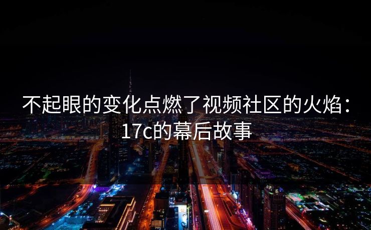 不起眼的变化点燃了视频社区的火焰:17c的幕后故事 不起眼的变化点燃了视频社区的火焰:17c的幕后故事