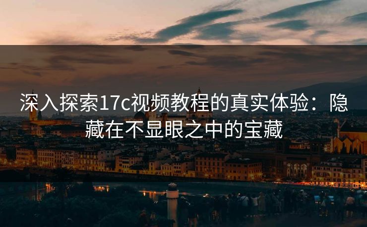 深入探索17c视频教程的真实体验:隐藏在不显眼之中的宝藏 深入探索17c视频教程的真实体验:隐藏在不显眼之中的宝藏