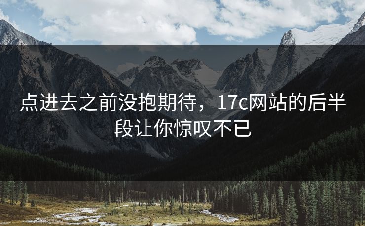 点进去之前没抱期待,17c网站的后半段让你惊叹不已 点进去之前没抱期待,17c网站的后半段让你惊叹不已
