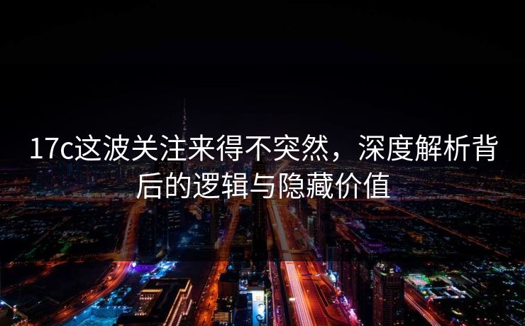 17c这波关注来得不突然,深度解析背后的逻辑与隐藏价值 17c这波关注来得不突然,深度解析背后的逻辑与隐藏价值