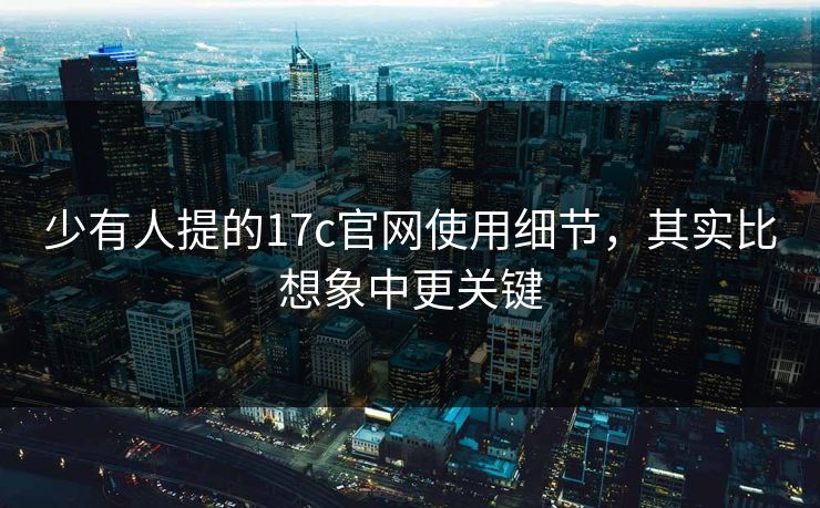 少有人提的17c官网使用细节,其实比想象中更关键 少有人提的17c官网使用细节,其实比想象中更关键