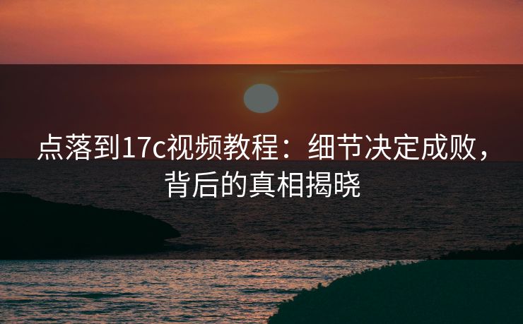 点落到17c视频教程：细节决定成败，背后的真相揭晓