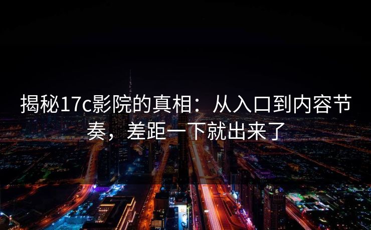 揭秘17c影院的真相：从入口到内容节奏，差距一下就出来了