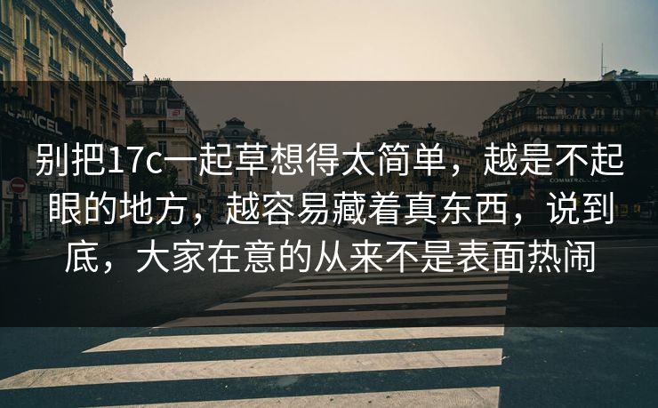 别把17c一起草想得太简单，越是不起眼的地方，越容易藏着真东西，说到底，大家在意的从来不是表面热闹