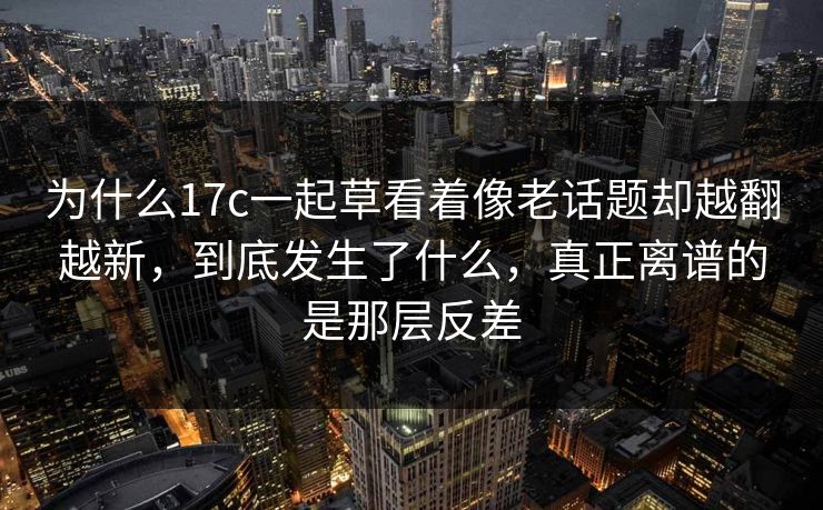 为什么17c一起草看着像老话题却越翻越新,到底发生了什么,真正离谱的是那层反差 为什么17c一起草看着像老话题却越翻越新,到底发生了什么,真正离谱的是那层反差