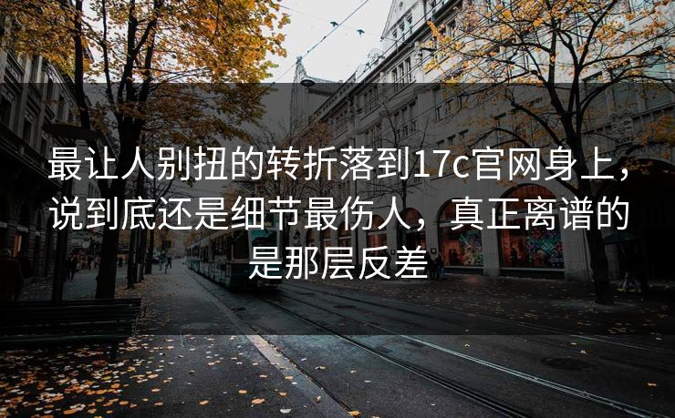 最让人别扭的转折落到17c官网身上,说到底还是细节最伤人,真正离谱的是那层反差 最让人别扭的转折落到17c官网身上,说到底还是细节最伤人,真正离谱的是那层反差