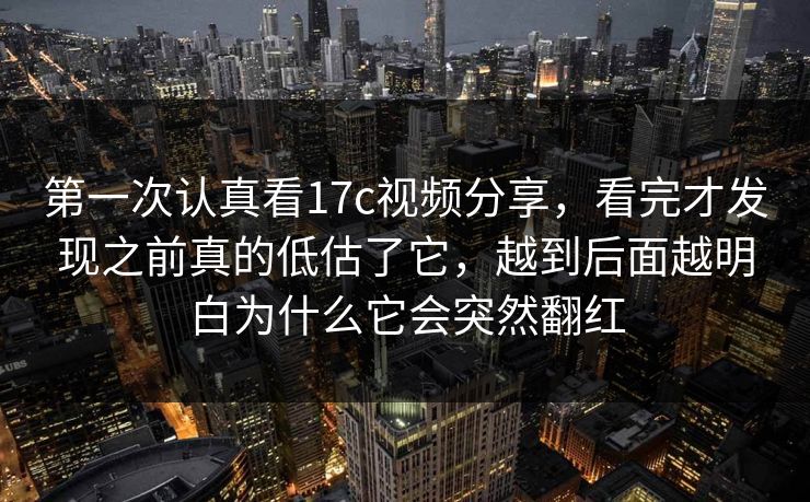 第一次认真看17c视频分享,看完才发现之前真的低估了它,越到后面越明白为什么它会突然翻红 第一次认真看17c视频分享,看完才发现之前真的低估了它,越到后面越明白为什么它会突然翻红