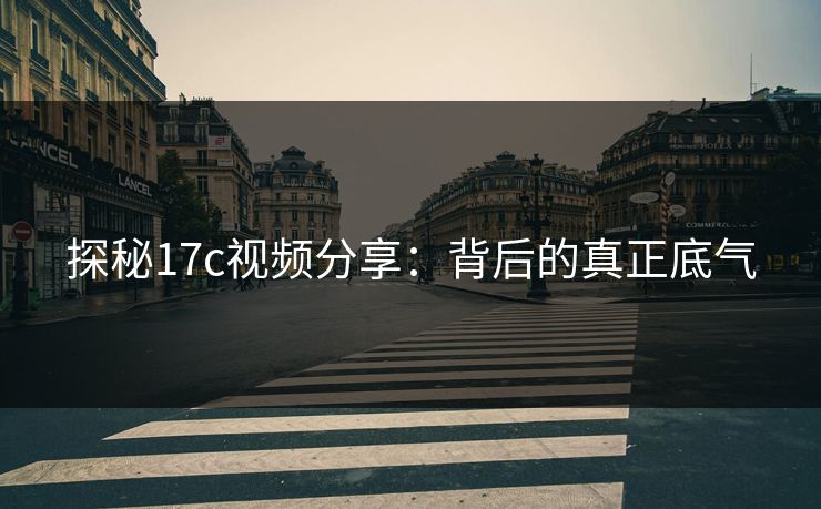 探秘17c视频分享:背后的真正底气 探秘17c视频分享:背后的真正底气