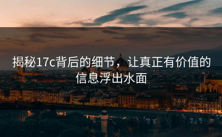 揭秘17c背后的细节，让真正有价值的信息浮出水面