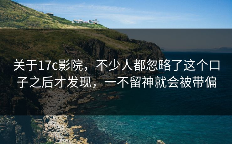 关于17c影院，不少人都忽略了这个口子之后才发现，一不留神就会被带偏