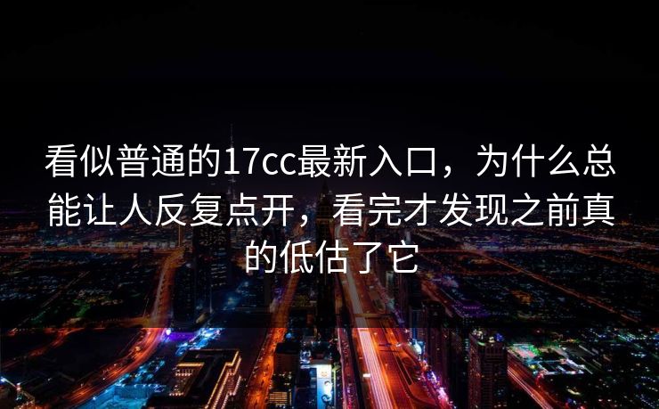 看似普通的17cc最新入口,为什么总能让人反复点开,看完才发现之前真的低估了它 看似普通的17cc最新入口,为什么总能让人反复点开,看完才发现之前真的低估了它