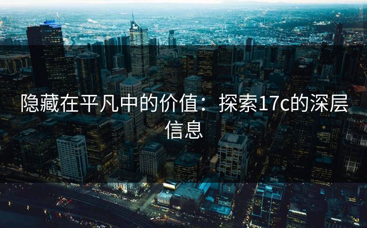 隐藏在平凡中的价值:探索17c的深层信息 隐藏在平凡中的价值:探索17c的深层信息