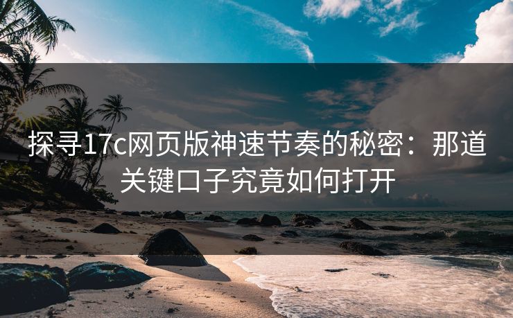 探寻17c网页版神速节奏的秘密:那道关键口子究竟如何打开 探寻17c网页版神速节奏的秘密:那道关键口子究竟如何打开