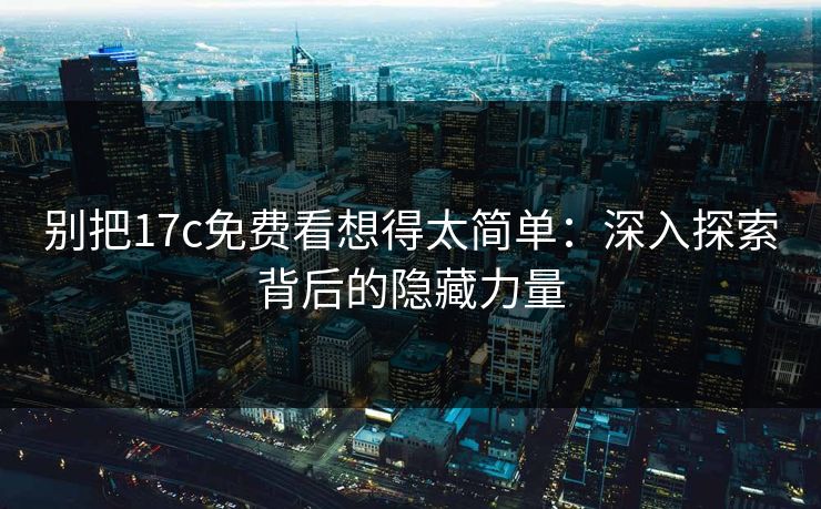 别把17c免费看想得太简单:深入探索背后的隐藏力量 别把17c免费看想得太简单:深入探索背后的隐藏力量