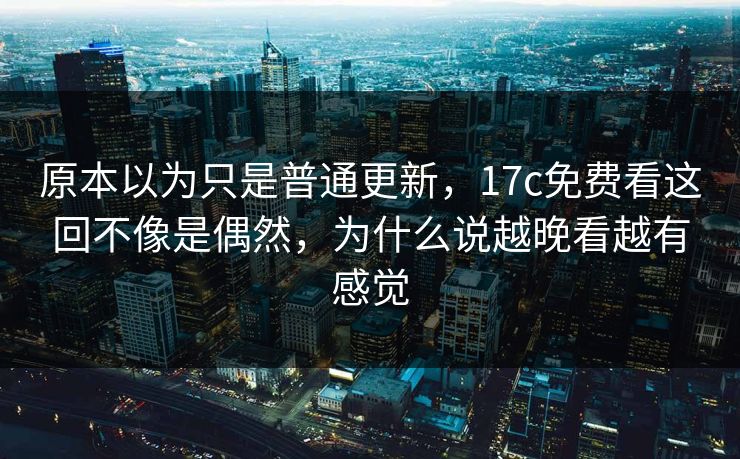 原本以为只是普通更新,17c免费看这回不像是偶然,为什么说越晚看越有感觉 原本以为只是普通更新,17c免费看这回不像是偶然,为什么说越晚看越有感觉