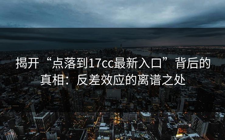 揭开“点落到17cc最新入口”背后的真相:反差效应的离谱之处 揭开“点落到17cc最新入口”背后的真相:反差效应的离谱之处