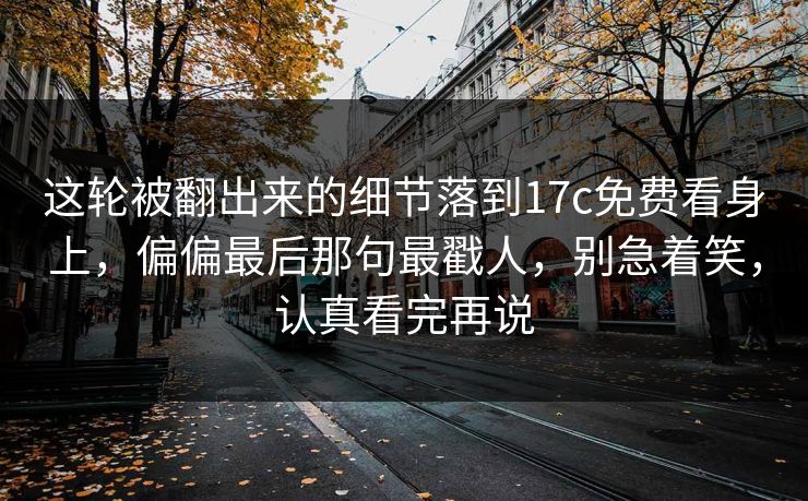 这轮被翻出来的细节落到17c免费看身上,偏偏最后那句最戳人,别急着笑,认真看完再说 这轮被翻出来的细节落到17c免费看身上,偏偏最后那句最戳人,别急着笑,认真看完再说