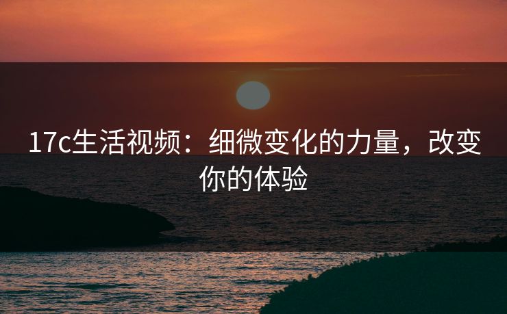 17c生活视频：细微变化的力量，改变你的体验