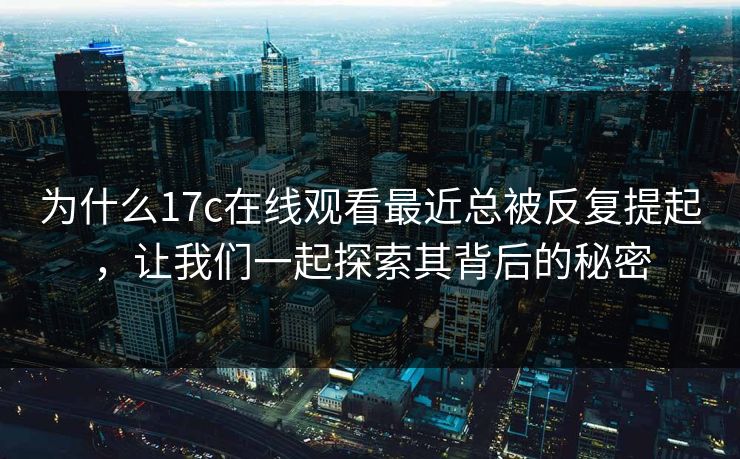 为什么17c在线观看最近总被反复提起,让我们一起探索其背后的秘密 为什么17c在线观看最近总被反复提起,让我们一起探索其背后的秘密