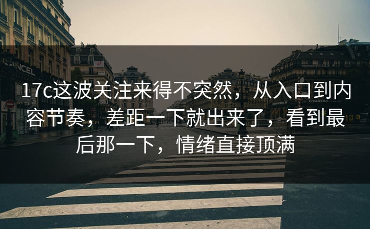 17c这波关注来得不突然,从入口到内容节奏,差距一下就出来了,看到最后那一下,情绪直接顶满 17c这波关注来得不突然,从入口到内容节奏,差距一下就出来了,看到最后那一下,情绪直接顶满