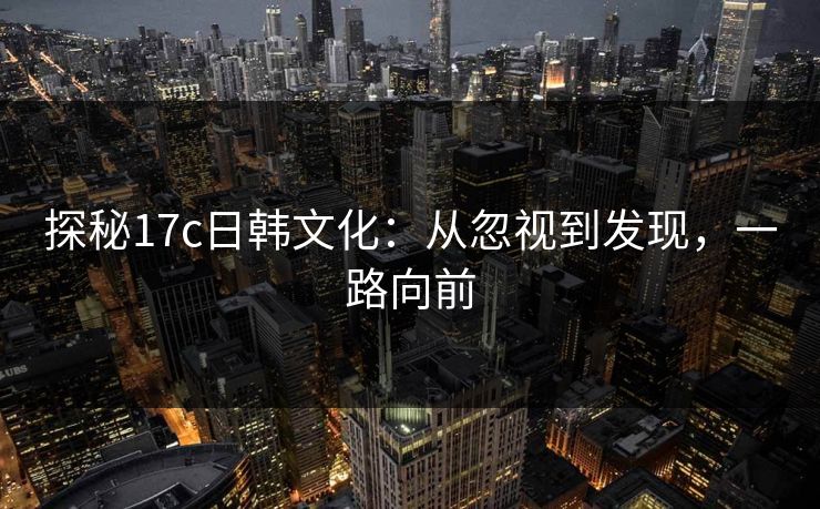 探秘17c日韩文化:从忽视到发现,一路向前 探秘17c日韩文化:从忽视到发现,一路向前
