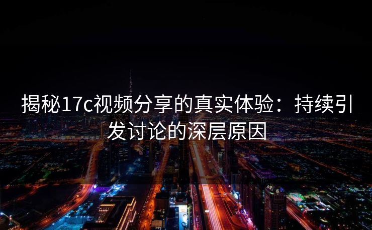 揭秘17c视频分享的真实体验:持续引发讨论的深层原因 揭秘17c视频分享的真实体验:持续引发讨论的深层原因