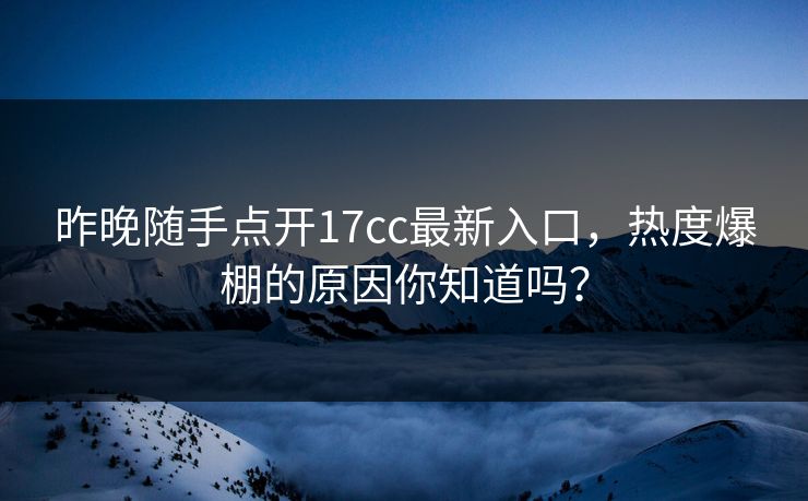 昨晚随手点开17cc最新入口,热度爆棚的原因你知道吗? 昨晚随手点开17cc最新入口,热度爆棚的原因你知道吗?