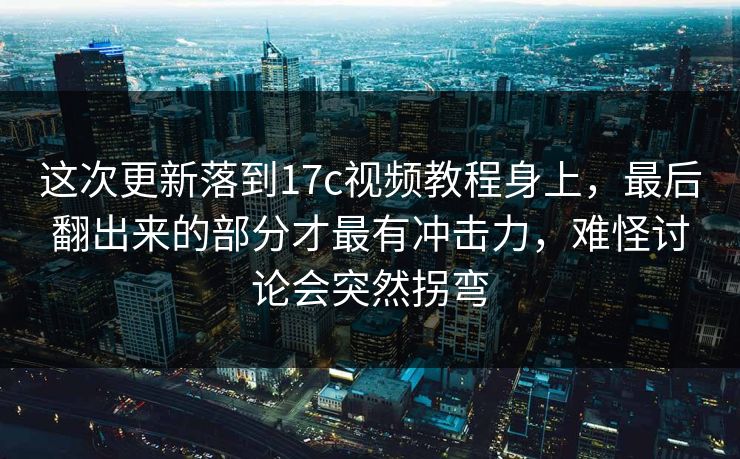 这次更新落到17c视频教程身上,最后翻出来的部分才最有冲击力,难怪讨论会突然拐弯 这次更新落到17c视频教程身上,最后翻出来的部分才最有冲击力,难怪讨论会突然拐弯