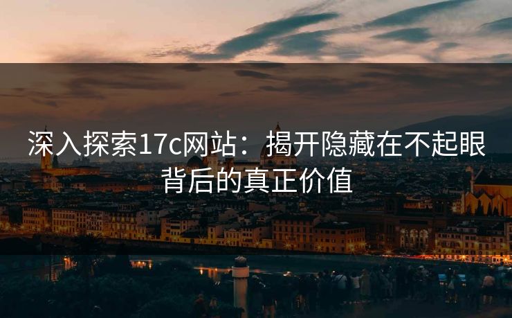深入探索17c网站:揭开隐藏在不起眼背后的真正价值 深入探索17c网站:揭开隐藏在不起眼背后的真正价值