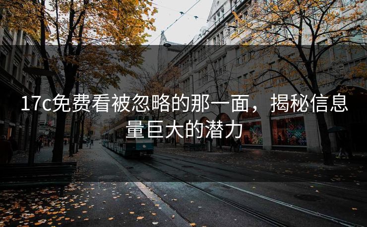 17c免费看被忽略的那一面,揭秘信息量巨大的潜力 17c免费看被忽略的那一面,揭秘信息量巨大的潜力